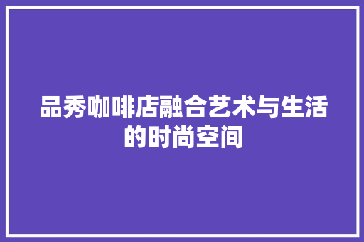 品秀咖啡店融合艺术与生活的时尚空间