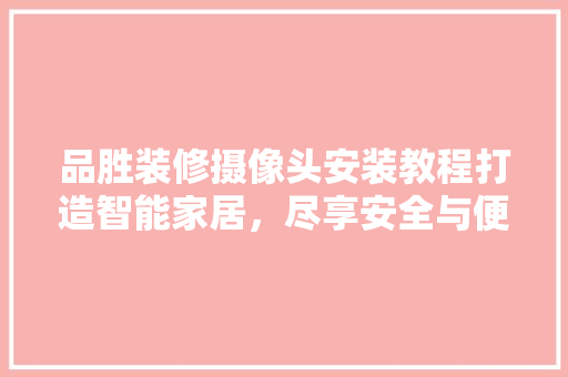 品胜装修摄像头安装教程打造智能家居，尽享安全与便捷