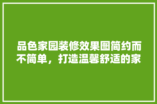 品色家园装修效果图简约而不简单，打造温馨舒适的家