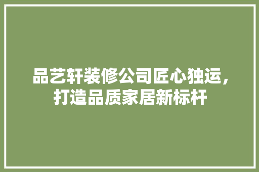 品艺轩装修公司匠心独运，打造品质家居新标杆