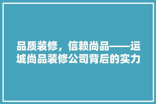 品质装修，信赖尚品——运城尚品装修公司背后的实力与魅力