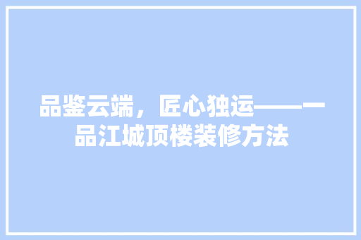品鉴云端，匠心独运——一品江城顶楼装修方法