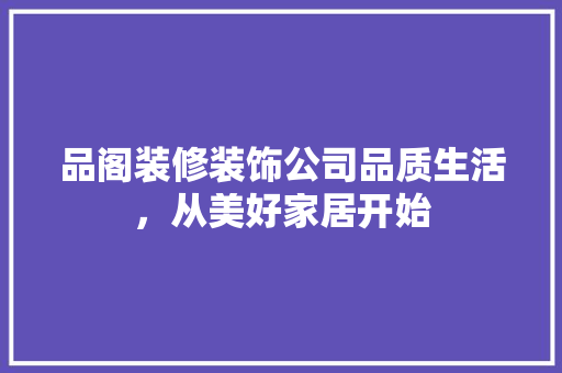 品阁装修装饰公司品质生活，从美好家居开始
