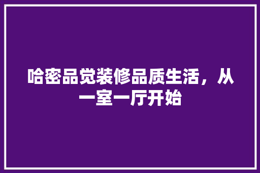 哈密品觉装修品质生活，从一室一厅开始