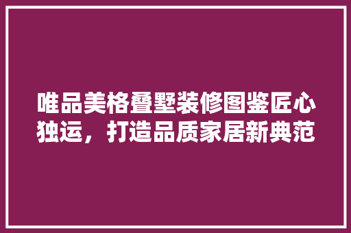 唯品美格叠墅装修图鉴匠心独运，打造品质家居新典范