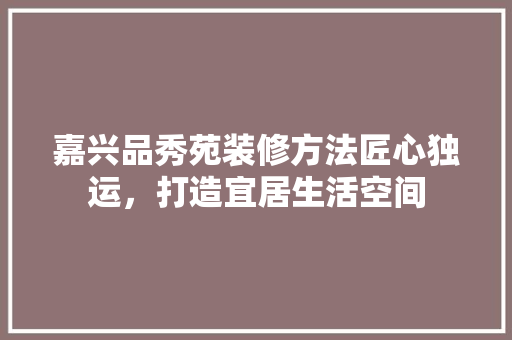 嘉兴品秀苑装修方法匠心独运，打造宜居生活空间