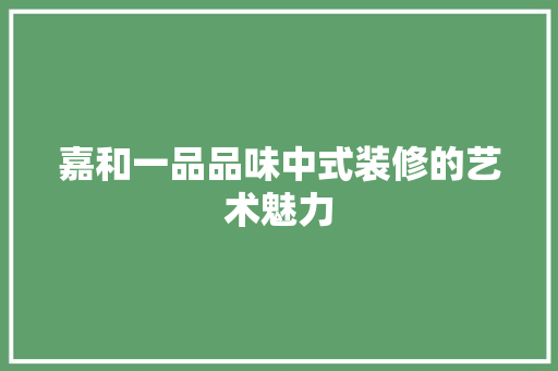 嘉和一品品味中式装修的艺术魅力
