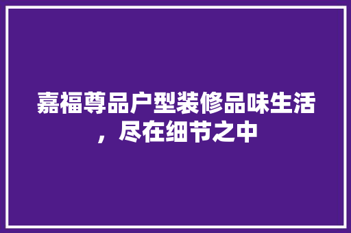 嘉福尊品户型装修品味生活，尽在细节之中