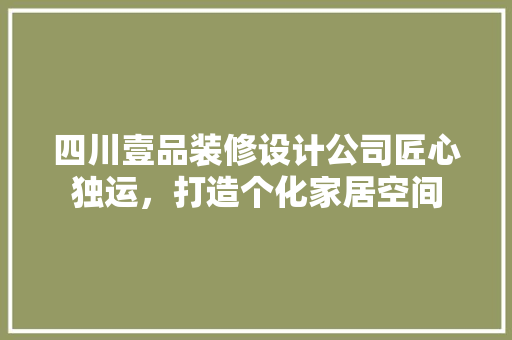 四川壹品装修设计公司匠心独运，打造个化家居空间