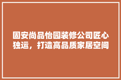 固安尚品怡园装修公司匠心独运，打造高品质家居空间