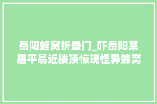 岳阳蜂窝折叠门_吓岳阳某居平易近楼顶惊现怪异蜂窝消防官兵紧急出动成功捣毁