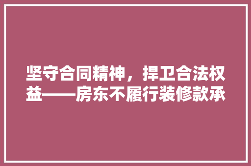 坚守合同精神，捍卫合法权益——房东不履行装修款承诺引发的深思