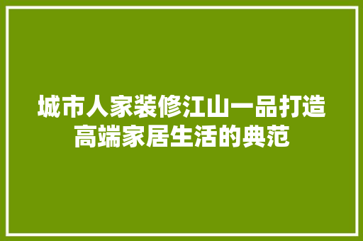 城市人家装修江山一品打造高端家居生活的典范