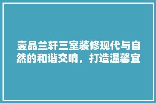 壹品兰轩三室装修现代与自然的和谐交响，打造温馨宜居之家
