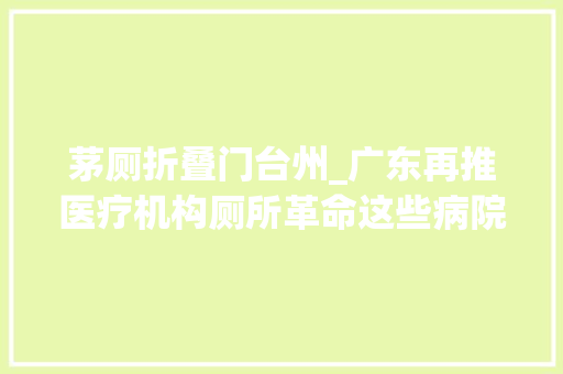 茅厕折叠门台州_广东再推医疗机构厕所革命这些病院给出应对筹划