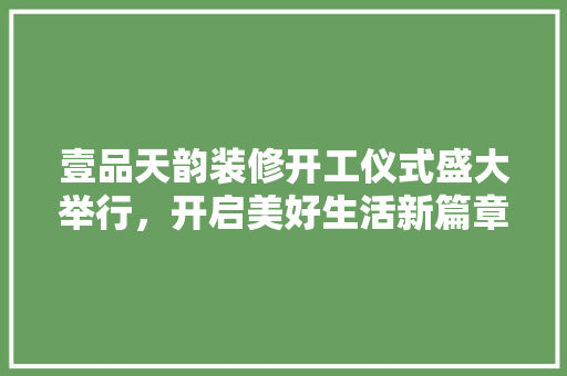 壹品天韵装修开工仪式盛大举行，开启美好生活新篇章