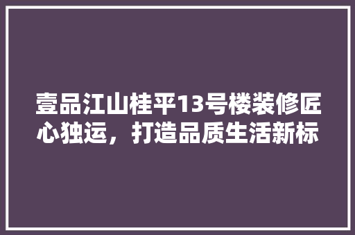 壹品江山桂平13号楼装修匠心独运，打造品质生活新标杆