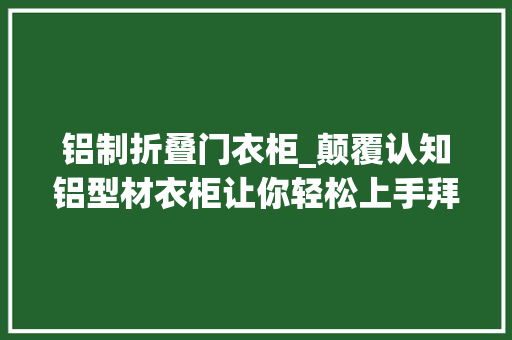 铝制折叠门衣柜_颠覆认知铝型材衣柜让你轻松上手拜别全屋定制的烦恼