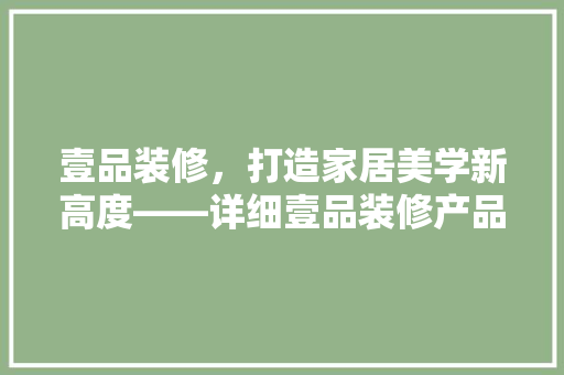 壹品装修，打造家居美学新高度——详细壹品装修产品与服务