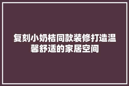 复刻小奶桔同款装修打造温馨舒适的家居空间