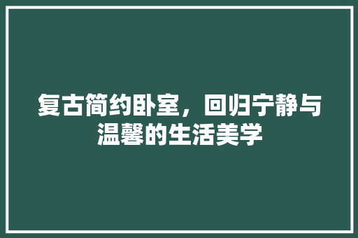复古简约卧室，回归宁静与温馨的生活美学