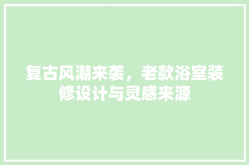 复古风潮来袭，老款浴室装修设计与灵感来源