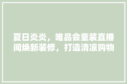 夏日炎炎，唯品会童装直播间焕新装修，打造清凉购物体验