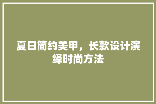夏日简约美甲，长款设计演绎时尚方法