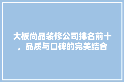 大板尚品装修公司排名前十，品质与口碑的完美结合