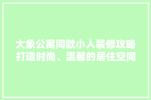 大象公寓同款小人装修攻略打造时尚、温馨的居住空间