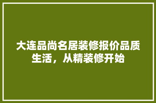 大连品尚名居装修报价品质生活，从精装修开始
