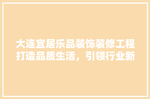 大连宜居乐品装饰装修工程打造品质生活，引领行业新潮流