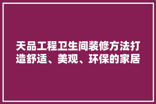 天品工程卫生间装修方法打造舒适、美观、环保的家居空间