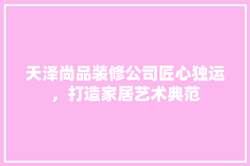 天泽尚品装修公司匠心独运，打造家居艺术典范