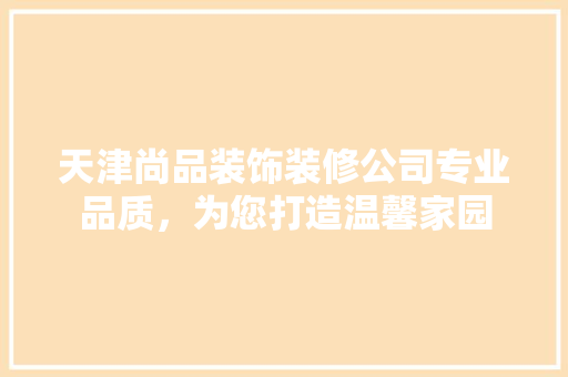 天津尚品装饰装修公司专业品质，为您打造温馨家园