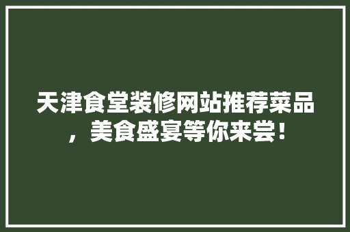 天津食堂装修网站推荐菜品，美食盛宴等你来尝！