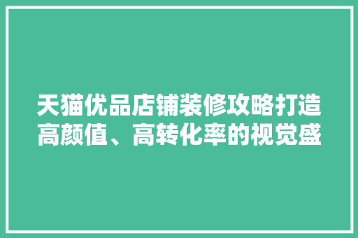 天猫优品店铺装修攻略打造高颜值、高转化率的视觉盛宴