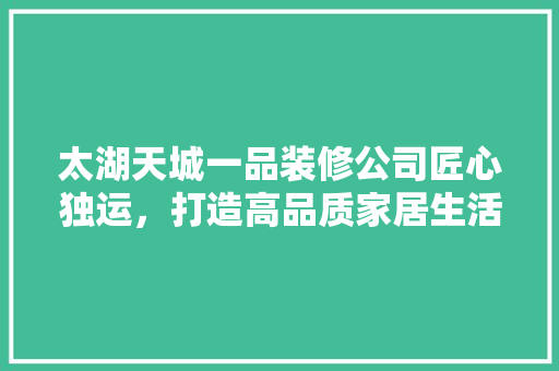 太湖天城一品装修公司匠心独运，打造高品质家居生活