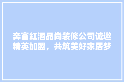 奔富红酒品尚装修公司诚邀精英加盟，共筑美好家居梦想