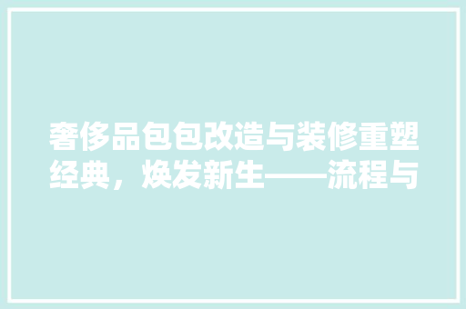 奢侈品包包改造与装修重塑经典，焕发新生——流程与费用