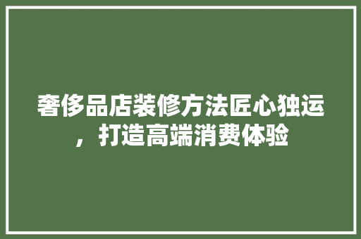 奢侈品店装修方法匠心独运，打造高端消费体验
