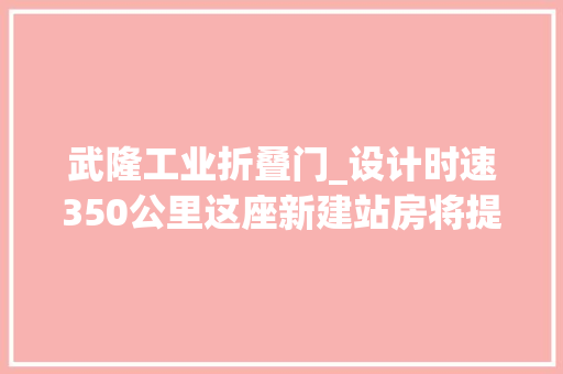 武隆工业折叠门_设计时速350公里这座新建站房将提前投入运用