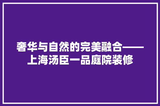 奢华与自然的完美融合——上海汤臣一品庭院装修