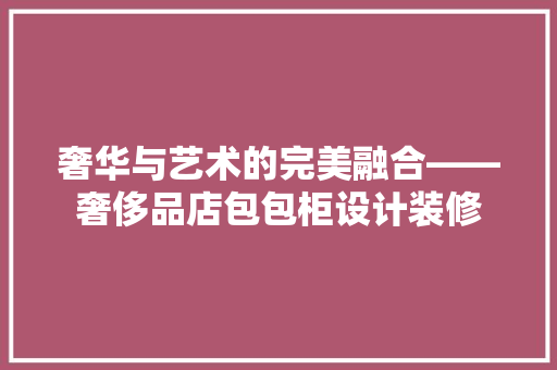 奢华与艺术的完美融合——奢侈品店包包柜设计装修