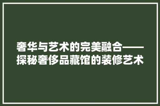 奢华与艺术的完美融合——探秘奢侈品藏馆的装修艺术
