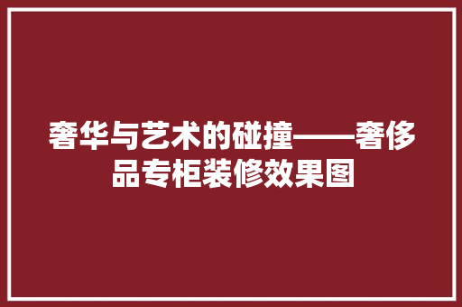 奢华与艺术的碰撞——奢侈品专柜装修效果图