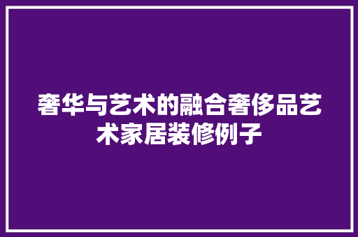 奢华与艺术的融合奢侈品艺术家居装修例子