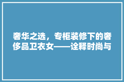 奢华之选，专柜装修下的奢侈品卫衣女——诠释时尚与品质的完美融合