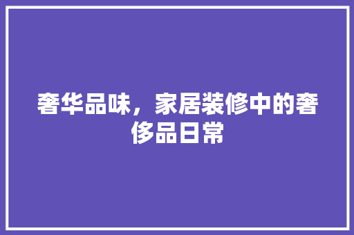 奢华品味，家居装修中的奢侈品日常