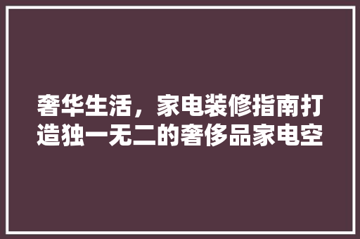 奢华生活，家电装修指南打造独一无二的奢侈品家电空间